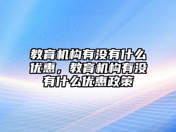 教育機構(gòu)有沒有什么優(yōu)惠，教育機構(gòu)有沒有什么優(yōu)惠政策