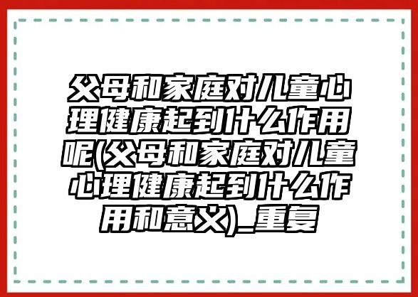 父母和家庭對兒童心理健康起到什么作用呢(父母和家庭對兒童心理健康起到什么作用和意義)_重復(fù)