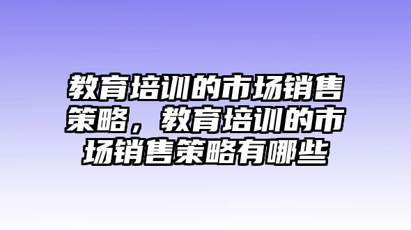 教育培訓(xùn)的市場銷售策略，教育培訓(xùn)的市場銷售策略有哪些