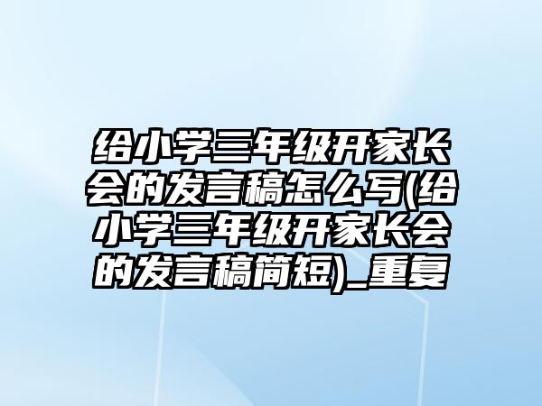 給小學(xué)三年級開家長會的發(fā)言稿怎么寫(給小學(xué)三年級開家長會的發(fā)言稿簡短)_重復(fù)