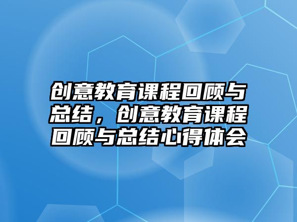 創(chuàng)意教育課程回顧與總結(jié)，創(chuàng)意教育課程回顧與總結(jié)心得體會(huì)