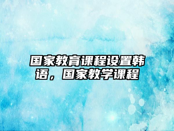 國家教育課程設(shè)置韓語，國家教學(xué)課程