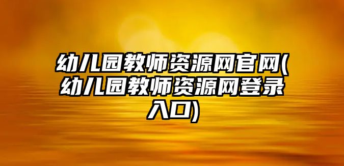 幼兒園教師資源網(wǎng)官網(wǎng)(幼兒園教師資源網(wǎng)登錄入口)