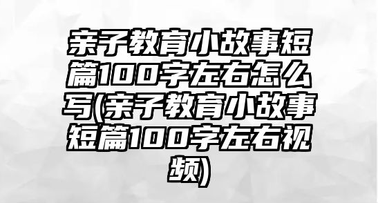 親子教育小故事短篇100字左右怎么寫(親子教育小故事短篇100字左右視頻)