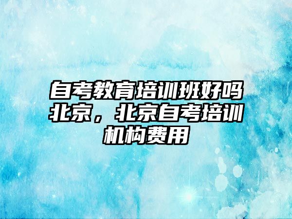 自考教育培訓(xùn)班好嗎北京，北京自考培訓(xùn)機構(gòu)費用