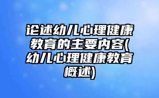 論述幼兒心理健康教育的主要內(nèi)容(幼兒心理健康教育概述)