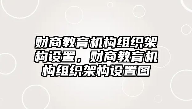 財商教育機(jī)構(gòu)組織架構(gòu)設(shè)置，財商教育機(jī)構(gòu)組織架構(gòu)設(shè)置圖