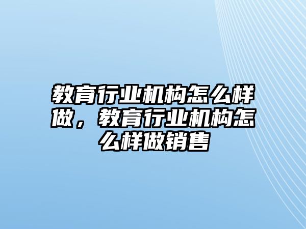 教育行業(yè)機(jī)構(gòu)怎么樣做，教育行業(yè)機(jī)構(gòu)怎么樣做銷售