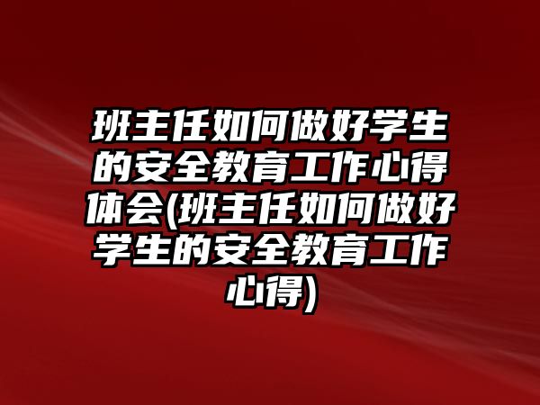 班主任如何做好學生的安全教育工作心得體會(班主任如何做好學生的安全教育工作心得)