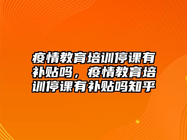 疫情教育培訓(xùn)停課有補(bǔ)貼嗎，疫情教育培訓(xùn)停課有補(bǔ)貼嗎知乎