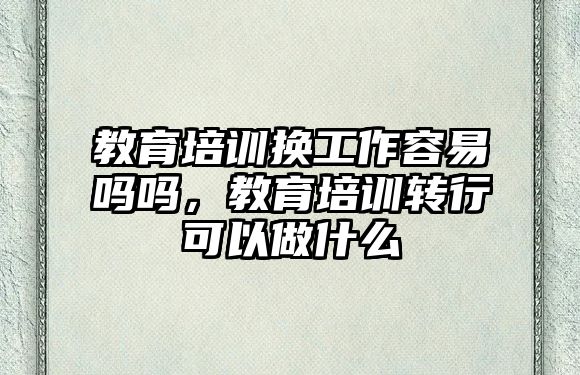 教育培訓換工作容易嗎嗎，教育培訓轉(zhuǎn)行可以做什么