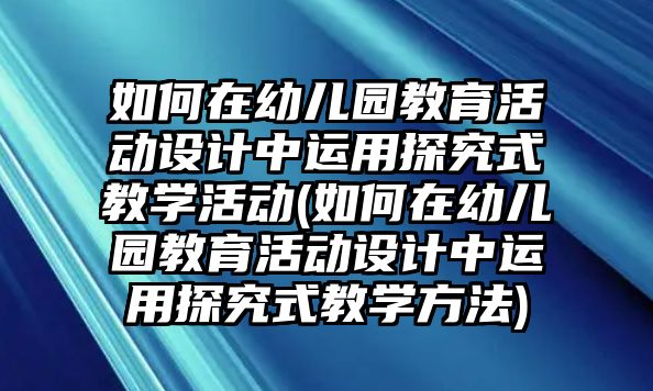 如何在幼兒園教育活動(dòng)設(shè)計(jì)中運(yùn)用探究式教學(xué)活動(dòng)(如何在幼兒園教育活動(dòng)設(shè)計(jì)中運(yùn)用探究式教學(xué)方法)