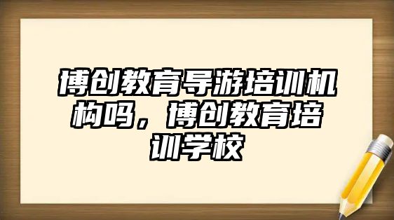 博創(chuàng)教育導游培訓機構(gòu)嗎，博創(chuàng)教育培訓學校