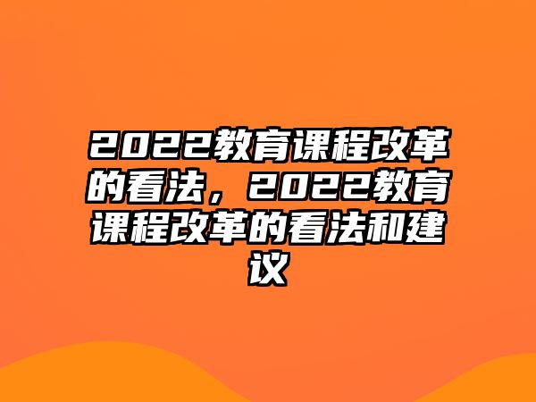 2022教育課程改革的看法，2022教育課程改革的看法和建議