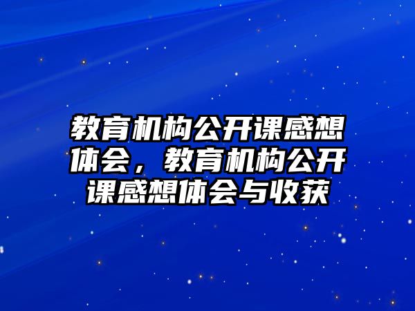 教育機(jī)構(gòu)公開課感想體會，教育機(jī)構(gòu)公開課感想體會與收獲