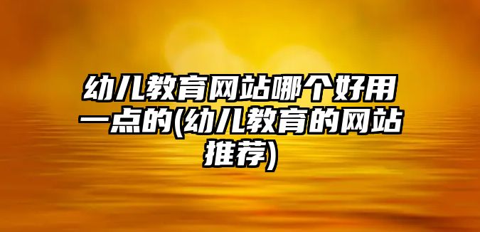 幼兒教育網(wǎng)站哪個好用一點的(幼兒教育的網(wǎng)站推薦)