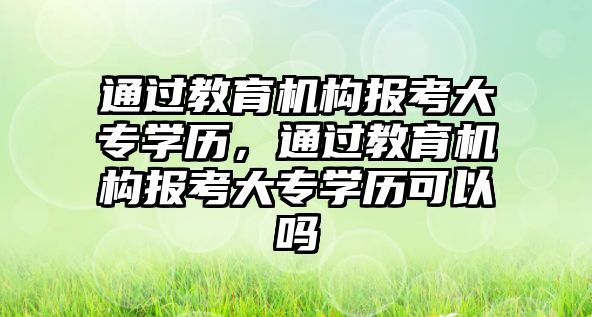 通過教育機構報考大專學歷，通過教育機構報考大專學歷可以嗎