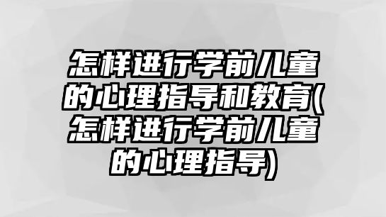 怎樣進行學(xué)前兒童的心理指導(dǎo)和教育(怎樣進行學(xué)前兒童的心理指導(dǎo))