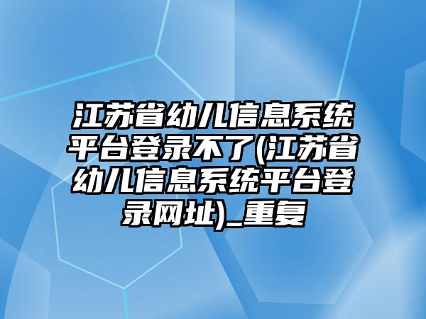 江蘇省幼兒信息系統(tǒng)平臺(tái)登錄不了(江蘇省幼兒信息系統(tǒng)平臺(tái)登錄網(wǎng)址)_重復(fù)