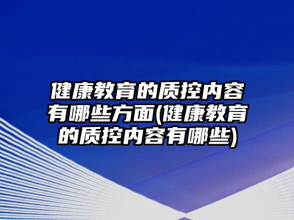 健康教育的質(zhì)控內(nèi)容有哪些方面(健康教育的質(zhì)控內(nèi)容有哪些)