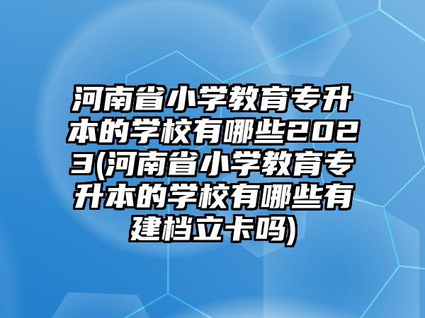 河南省小學(xué)教育專升本的學(xué)校有哪些2023(河南省小學(xué)教育專升本的學(xué)校有哪些有建檔立卡嗎)