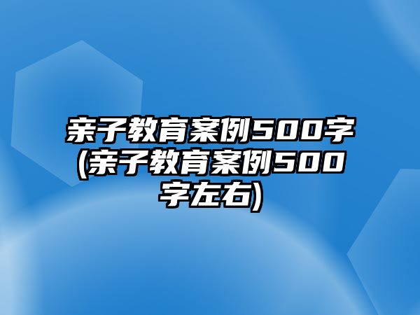 親子教育案例500字(親子教育案例500字左右)