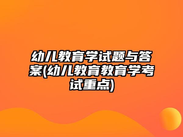 幼兒教育學(xué)試題與答案(幼兒教育教育學(xué)考試重點)