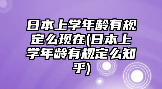 日本上學(xué)年齡有規(guī)定么現(xiàn)在(日本上學(xué)年齡有規(guī)定么知乎)