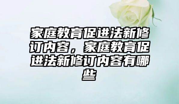 家庭教育促進法新修訂內(nèi)容，家庭教育促進法新修訂內(nèi)容有哪些