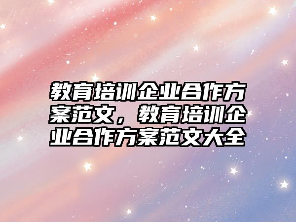 教育培訓(xùn)企業(yè)合作方案范文，教育培訓(xùn)企業(yè)合作方案范文大全