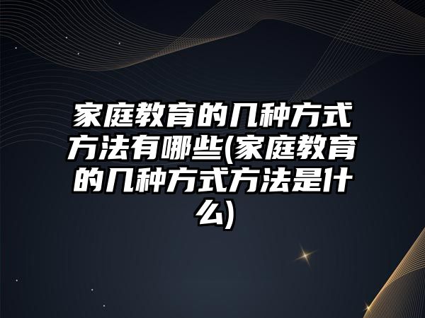 家庭教育的幾種方式方法有哪些(家庭教育的幾種方式方法是什么)