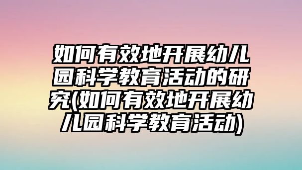 如何有效地開展幼兒園科學(xué)教育活動的研究(如何有效地開展幼兒園科學(xué)教育活動)