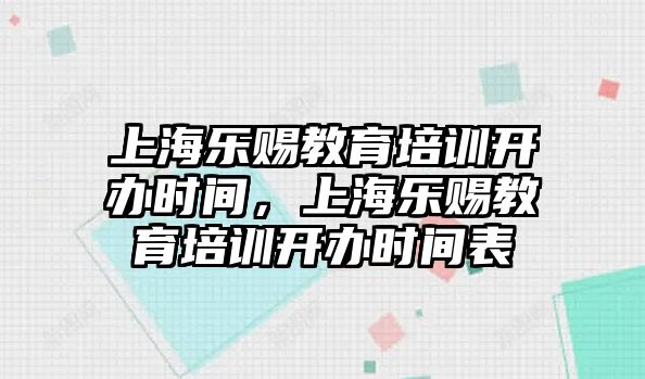 上海樂賜教育培訓(xùn)開辦時(shí)間，上海樂賜教育培訓(xùn)開辦時(shí)間表