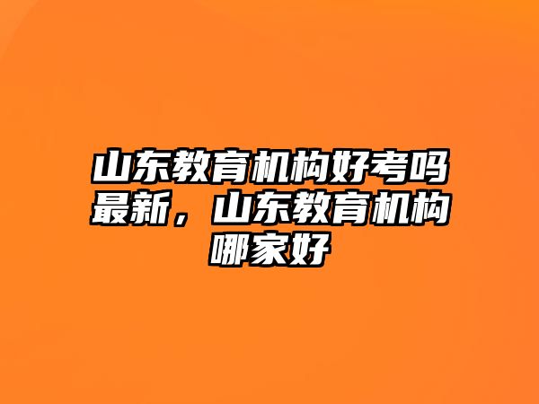 山東教育機(jī)構(gòu)好考嗎最新，山東教育機(jī)構(gòu)哪家好