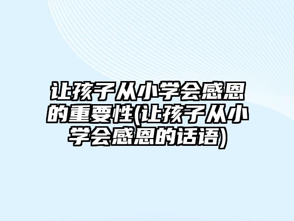 讓孩子從小學(xué)會感恩的重要性(讓孩子從小學(xué)會感恩的話語)