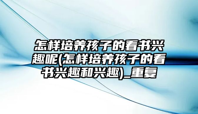 怎樣培養(yǎng)孩子的看書(shū)興趣呢(怎樣培養(yǎng)孩子的看書(shū)興趣和興趣)_重復(fù)