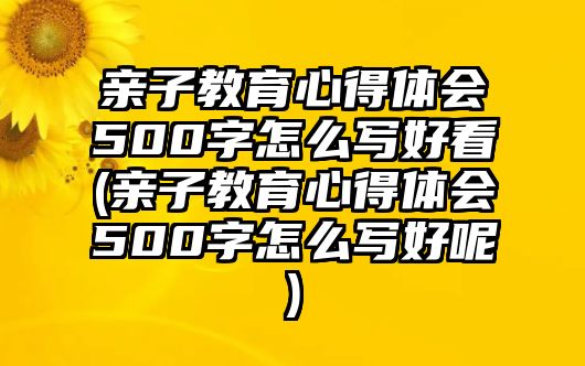 親子教育心得體會500字怎么寫好看(親子教育心得體會500字怎么寫好呢)