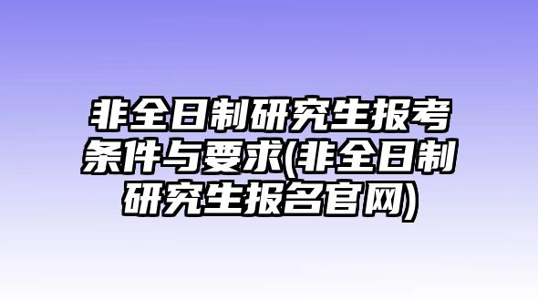 非全日制研究生報(bào)考條件與要求(非全日制研究生報(bào)名官網(wǎng))