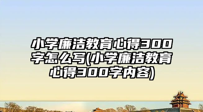 小學(xué)廉潔教育心得300字怎么寫(小學(xué)廉潔教育心得300字內(nèi)容)