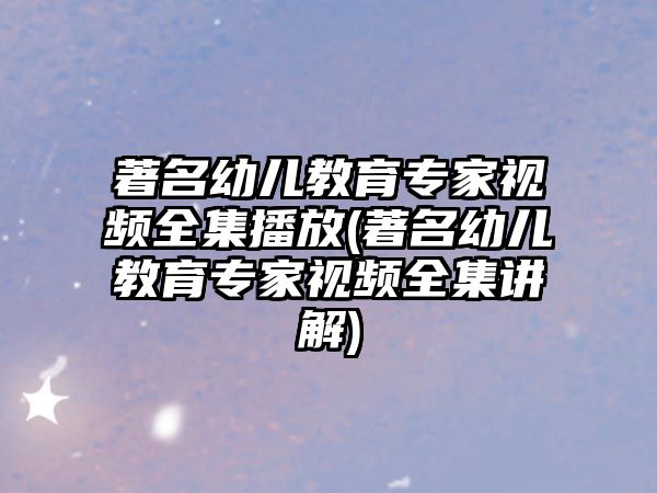 著名幼兒教育專家視頻全集播放(著名幼兒教育專家視頻全集講解)