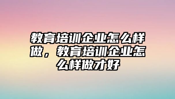 教育培訓(xùn)企業(yè)怎么樣做，教育培訓(xùn)企業(yè)怎么樣做才好