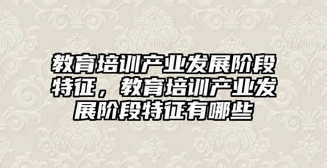 教育培訓(xùn)產(chǎn)業(yè)發(fā)展階段特征，教育培訓(xùn)產(chǎn)業(yè)發(fā)展階段特征有哪些