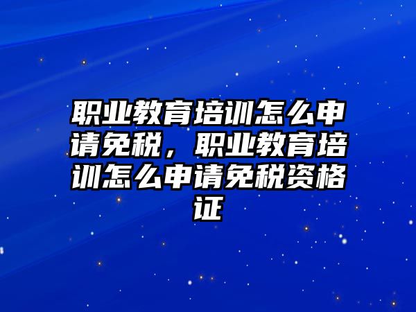 職業(yè)教育培訓(xùn)怎么申請免稅，職業(yè)教育培訓(xùn)怎么申請免稅資格證