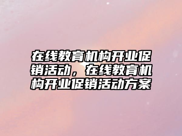 在線教育機(jī)構(gòu)開業(yè)促銷活動(dòng)，在線教育機(jī)構(gòu)開業(yè)促銷活動(dòng)方案