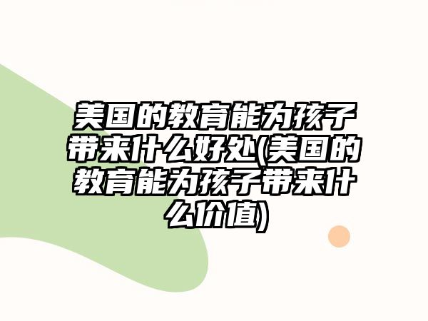 美國的教育能為孩子帶來什么好處(美國的教育能為孩子帶來什么價值)