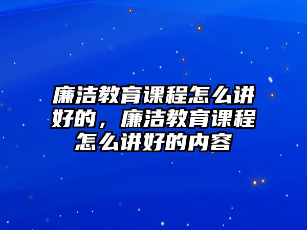 廉潔教育課程怎么講好的，廉潔教育課程怎么講好的內(nèi)容