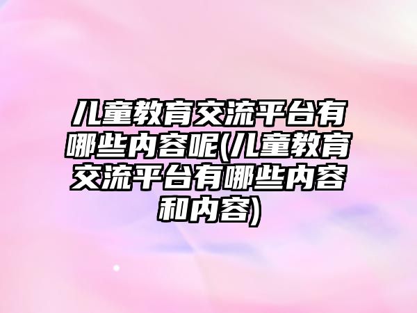 兒童教育交流平臺有哪些內(nèi)容呢(兒童教育交流平臺有哪些內(nèi)容和內(nèi)容)