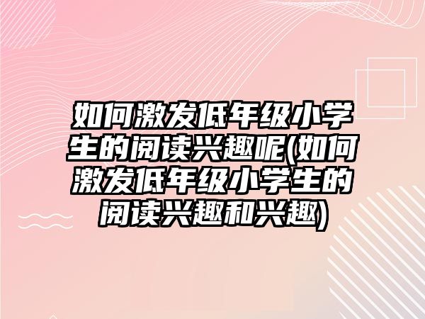 如何激發(fā)低年級小學(xué)生的閱讀興趣呢(如何激發(fā)低年級小學(xué)生的閱讀興趣和興趣)