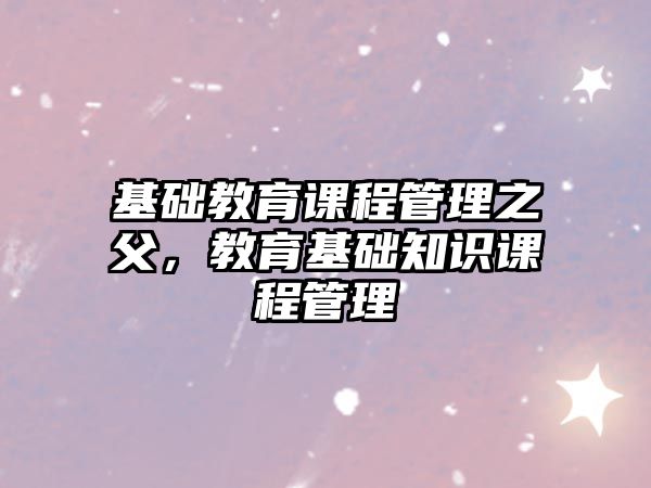 基礎教育課程管理之父，教育基礎知識課程管理