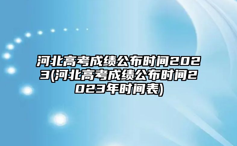 河北高考成績公布時間2023(河北高考成績公布時間2023年時間表)